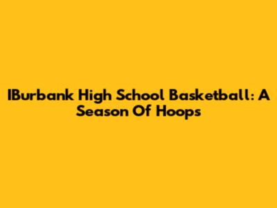 IBurbank High School Basketball: A Season Of Hoops