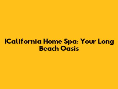 ICalifornia Home Spa: Your Long Beach Oasis