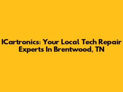 ICartronics: Your Local Tech Repair Experts In Brentwood, TN