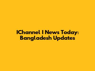 IChannel I News Today: Bangladesh Updates