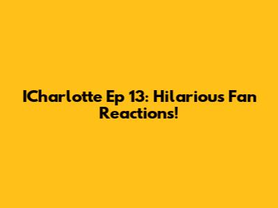 ICharlotte Ep 13: Hilarious Fan Reactions!