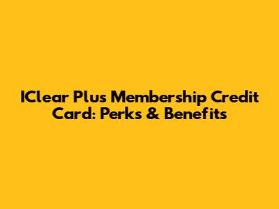 IClear Plus Membership Credit Card: Perks & Benefits