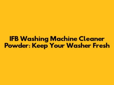 IFB Washing Machine Cleaner Powder: Keep Your Washer Fresh