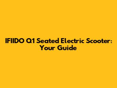 IFIIDO Q1 Seated Electric Scooter: Your Guide