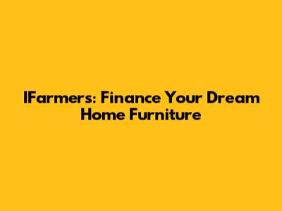 IFarmers: Finance Your Dream Home Furniture