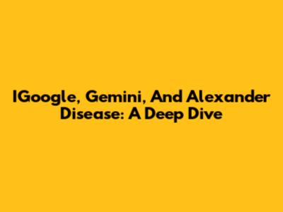 IGoogle, Gemini, And Alexander Disease: A Deep Dive