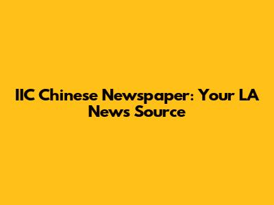 IIC Chinese Newspaper: Your LA News Source