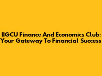 IIGCU Finance And Economics Club: Your Gateway To Financial Success