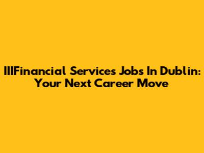 IIIFinancial Services Jobs In Dublin: Your Next Career Move
