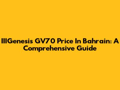 IIIGenesis GV70 Price In Bahrain: A Comprehensive Guide
