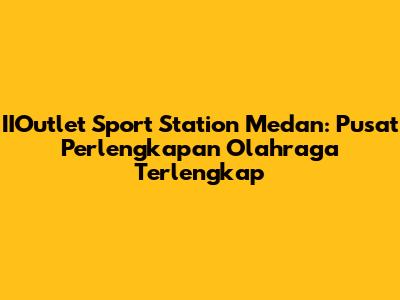 IIOutlet Sport Station Medan: Pusat Perlengkapan Olahraga Terlengkap