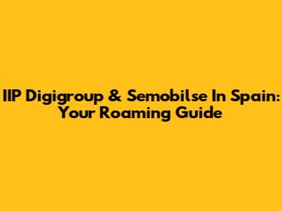 IIP Digigroup & Semobilse In Spain: Your Roaming Guide