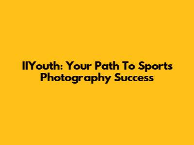 IIYouth: Your Path To Sports Photography Success