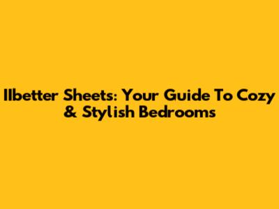 IIbetter Sheets: Your Guide To Cozy & Stylish Bedrooms