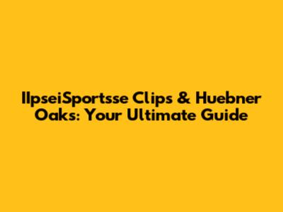 IIpseiSportsse Clips & Huebner Oaks: Your Ultimate Guide