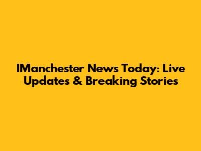 IManchester News Today: Live Updates & Breaking Stories