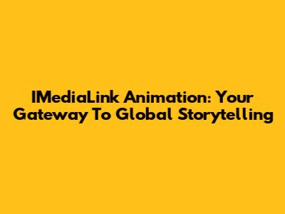 IMediaLink Animation: Your Gateway To Global Storytelling