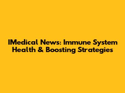 IMedical News: Immune System Health & Boosting Strategies