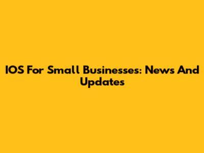 IOS For Small Businesses: News And Updates