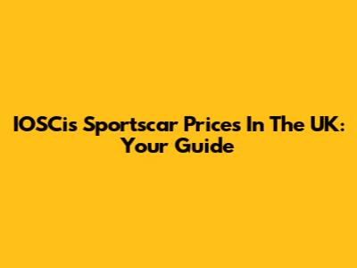 IOSCis Sportscar Prices In The UK: Your Guide