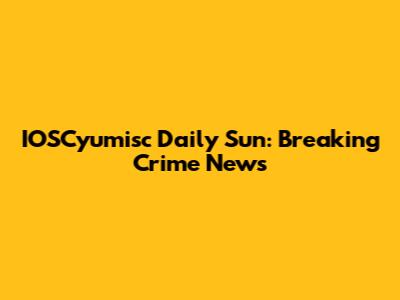 IOSCyumisc Daily Sun: Breaking Crime News