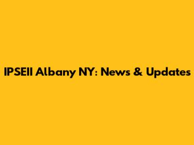 IPSEII Albany NY: News & Updates