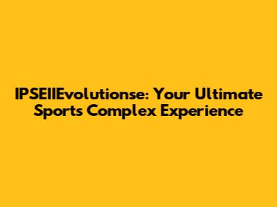 IPSEIIEvolutionse: Your Ultimate Sports Complex Experience