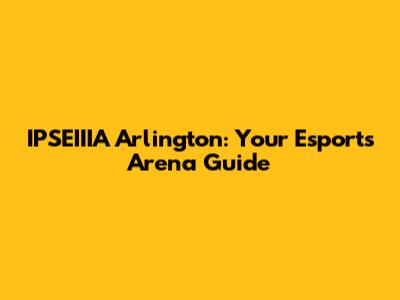 IPSEIIIA Arlington: Your Esports Arena Guide