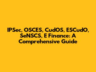 IPSec, OSCES, CudOS, ESCudO, SeNSCS, E Finance: A Comprehensive Guide