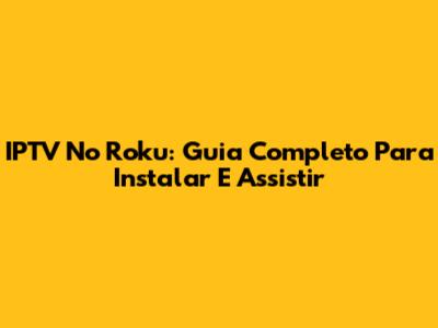 IPTV No Roku: Guia Completo Para Instalar E Assistir
