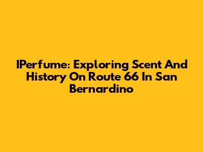 IPerfume: Exploring Scent And History On Route 66 In San Bernardino