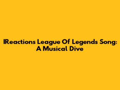 IReaction's League Of Legends Song: A Musical Dive