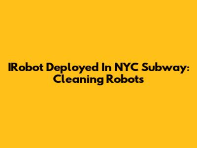 IRobot Deployed In NYC Subway: Cleaning Robots