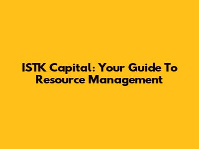 ISTK Capital: Your Guide To Resource Management