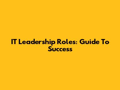 IT Leadership Roles: Guide To Success