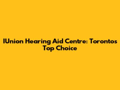 IUnion Hearing Aid Centre: Toronto's Top Choice