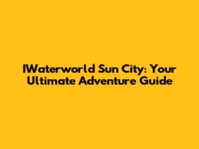 IWaterworld Sun City: Your Ultimate Adventure Guide