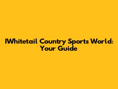 IWhitetail Country Sports World: Your Guide