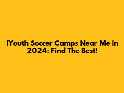 IYouth Soccer Camps Near Me In 2024: Find The Best!