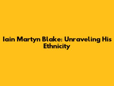 Iain Martyn Blake: Unraveling His Ethnicity