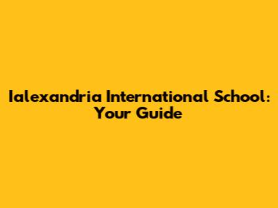 Ialexandria International School: Your Guide