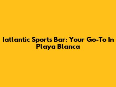 Iatlantic Sports Bar: Your Go-To In Playa Blanca