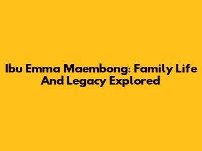Ibu Emma Maembong: Family Life And Legacy Explored