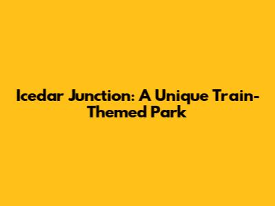 Icedar Junction: A Unique Train-Themed Park