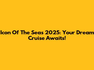 Icon Of The Seas 2025: Your Dream Cruise Awaits!