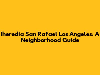 Iheredia San Rafael Los Angeles: A Neighborhood Guide