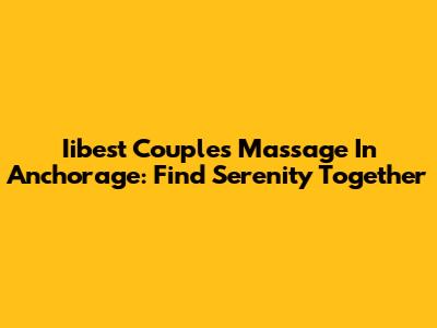 Iibest Couples Massage In Anchorage: Find Serenity Together