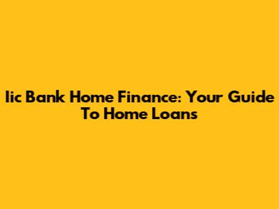 Iic Bank Home Finance: Your Guide To Home Loans