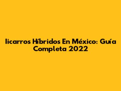 Iicarros Híbridos En México: Guía Completa 2022