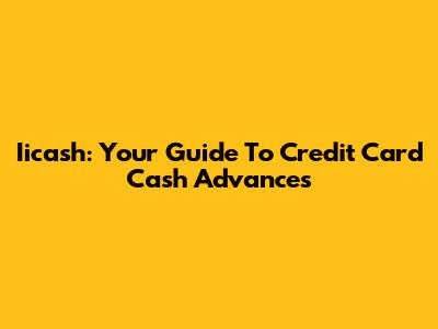 Iicash: Your Guide To Credit Card Cash Advances